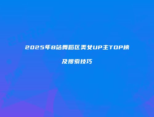 2025年B站舞蹈区美女UP主TOP榜及搜索技巧