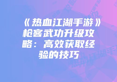 《热血江湖手游》枪客武功升级攻略：高效获取经验的技巧