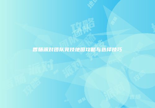 香肠派对团队竞技地图攻略与选择技巧