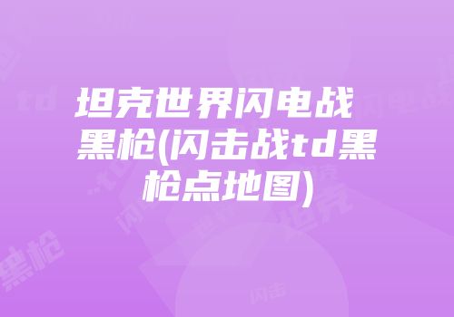 坦克世界闪电战 黑枪(闪击战td黑枪点地图)