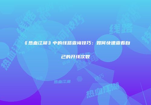 《热血江湖》中的线路查询技巧：如何快速查看自己的开线次数