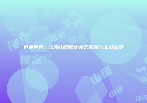 坦克世界：法系山猫锁定技巧解析与实战攻略