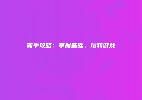 新手攻略：掌握基础，玩转游戏