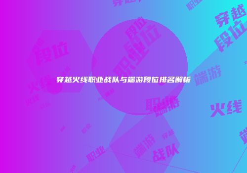 穿越火线职业战队与端游段位排名解析