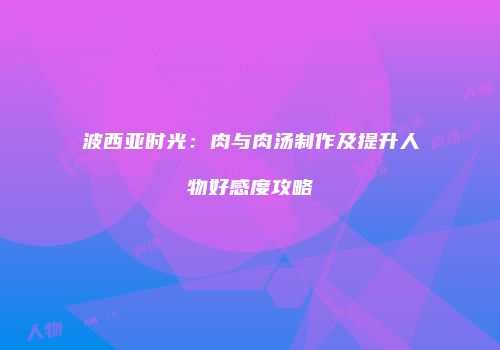 波西亚时光：肉与肉汤制作及提升人物好感度攻略