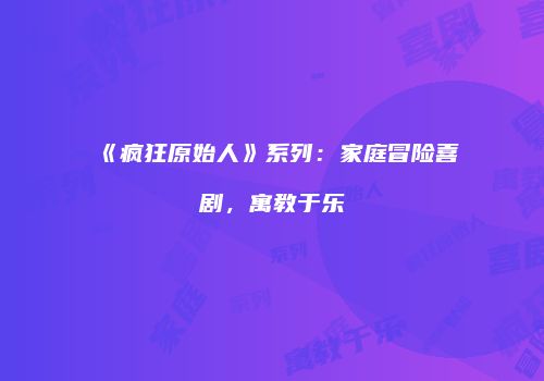《疯狂原始人》系列：家庭冒险喜剧，寓教于乐
