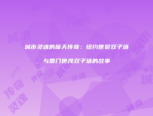 城市灵魂的摩天传奇：纽约世贸双子塔与厦门世茂双子塔的故事