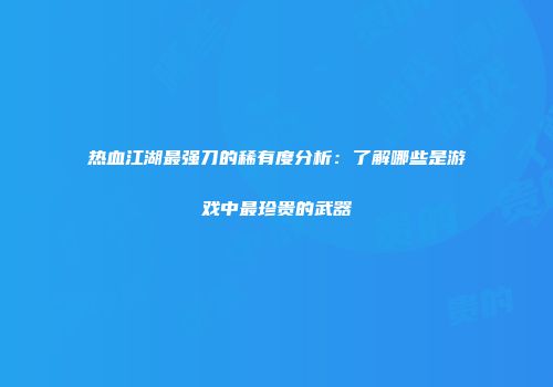 热血江湖最强刀的稀有度分析：了解哪些是游戏中最珍贵的武器