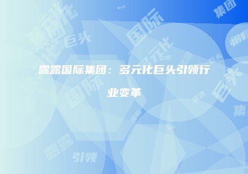 露露国际集团：多元化巨头引领行业变革