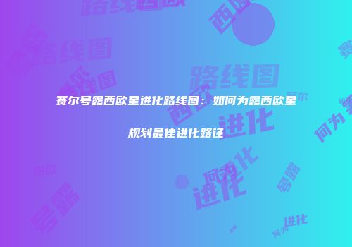 赛尔号露西欧星进化路线图：如何为露西欧星规划最佳进化路径