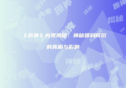 《原神》内鬼揭秘：神秘爆料背后的真相与影响
