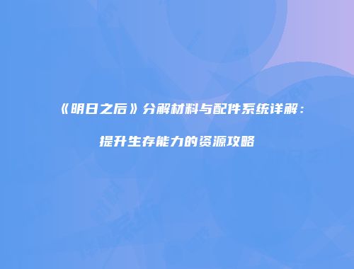 《明日之后》分解材料与配件系统详解：提升生存能力的资源攻略