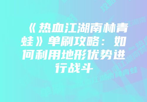 《热血江湖南林青蛙》单刷攻略:如何利用地形优势进行战斗