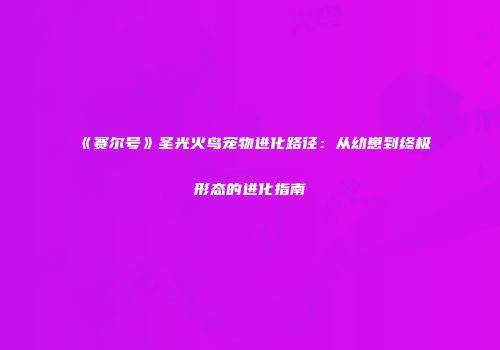 《赛尔号》圣光火鸟宠物进化路径：从幼崽到终极形态的进化指南