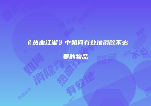 《热血江湖》中如何有效地消除不必要的物品