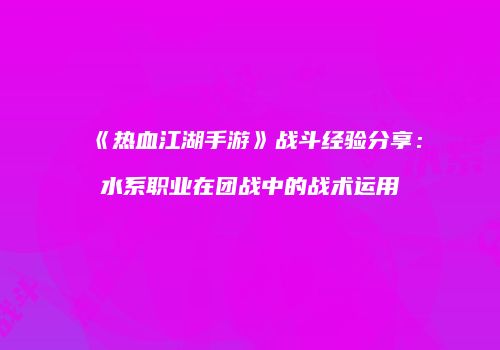 《热血江湖手游》战斗经验分享：水系职业在团战中的战术运用