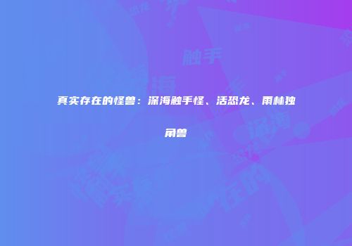 真实存在的怪兽：深海触手怪、活恐龙、雨林独角兽
