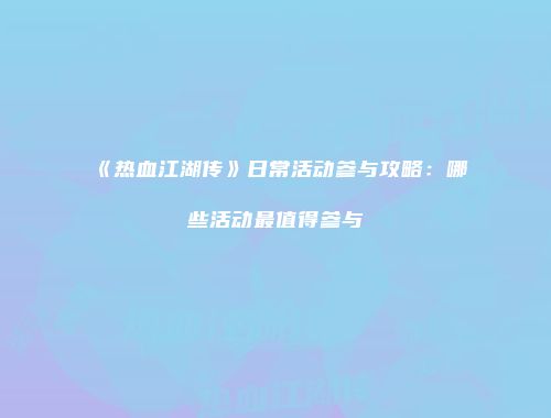 《热血江湖传》日常活动参与攻略：哪些活动最值得参与