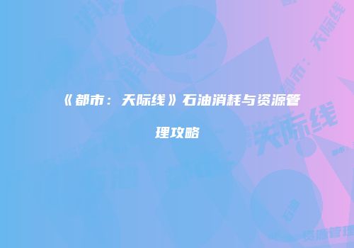 《都市：天际线》石油消耗与资源管理攻略