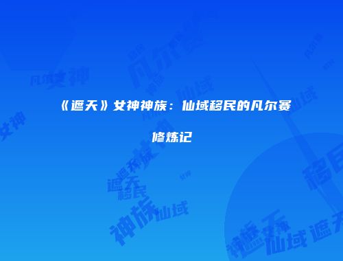 《遮天》女神神族：仙域移民的凡尔赛修炼记
