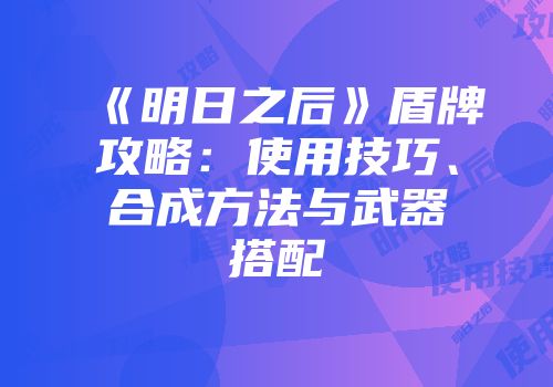 《明日之后》盾牌攻略：使用技巧、合成方法与武器搭配