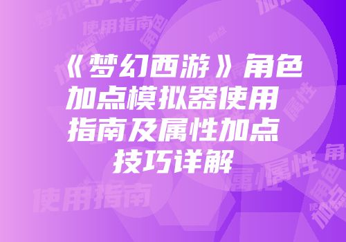 《梦幻西游》角色加点模拟器使用指南及属性加点技巧详解