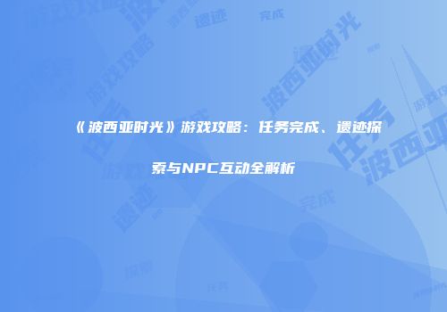 《波西亚时光》游戏攻略：任务完成、遗迹探索与NPC互动全解析