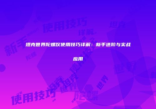 坦克世界陀螺仪使用技巧详解：新手进阶与实战应用