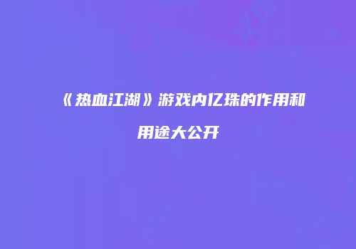 《热血江湖》游戏内亿珠的作用和用途大公开