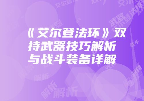 《艾尔登法环》双持武器技巧解析与战斗装备详解