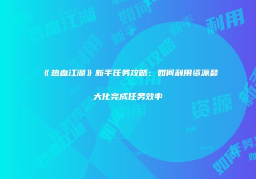 《热血江湖》新手任务攻略：如何利用资源最大化完成任务效率