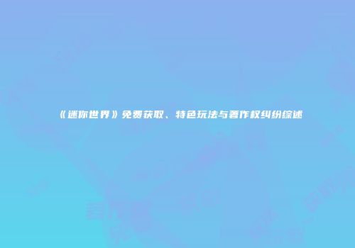 《迷你世界》免费获取、特色玩法与著作权纠纷综述