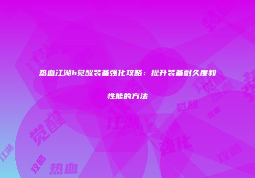 热血江湖h觉醒装备强化攻略:提升装备耐久度和性能的方法