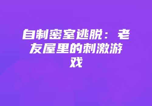 自制密室逃脱：老友屋里的刺激游戏