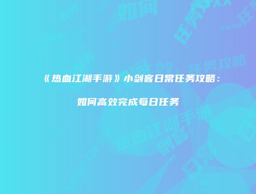 《热血江湖手游》小剑客日常任务攻略：如何高效完成每日任务