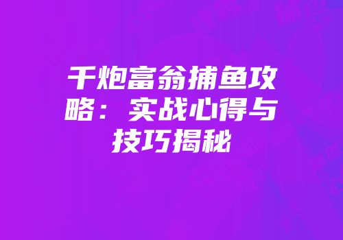 千炮富翁捕鱼攻略：实战心得与技巧揭秘