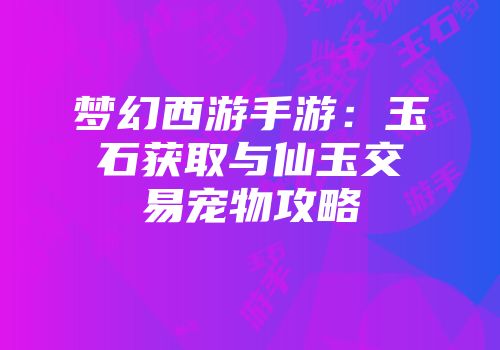 梦幻西游手游：玉石获取与仙玉交易宠物攻略