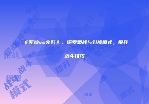《死神vs火影》：探索观战与对战模式，提升战斗技巧