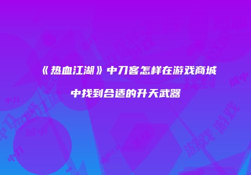 《热血江湖》中刀客怎样在游戏商城中找到合适的升天武器