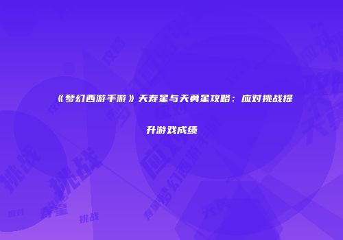《梦幻西游手游》天寿星与天勇星攻略：应对挑战提升游戏成绩
