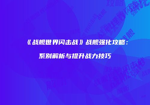 《战舰世界闪击战》战舰强化攻略：系别解析与提升战力技巧