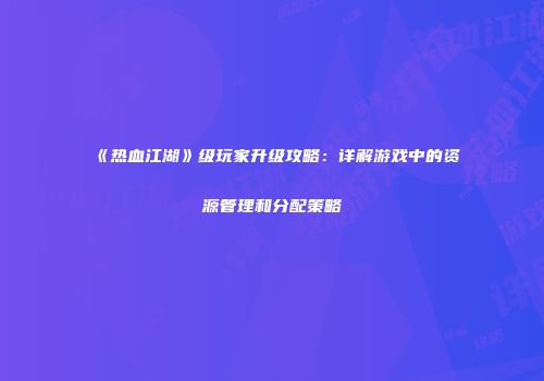 《热血江湖》级玩家升级攻略：详解游戏中的资源管理和分配策略