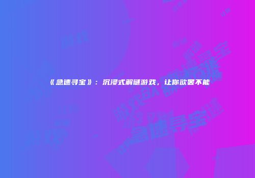 《急速寻宝》：沉浸式解谜游戏，让你欲罢不能