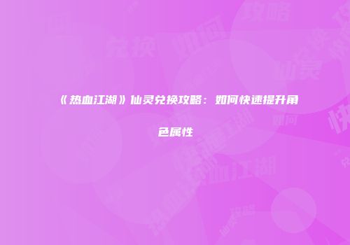 《热血江湖》仙灵兑换攻略:如何快速提升角色属性