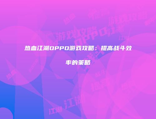 热血江湖OPPO游戏攻略：提高战斗效率的策略