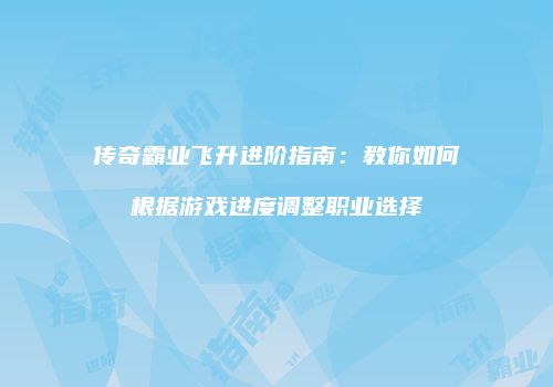 传奇霸业飞升进阶指南：教你如何根据游戏进度调整职业选择