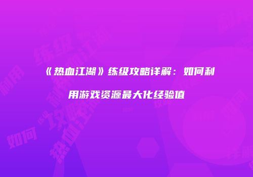 《热血江湖》练级攻略详解:如何利用游戏资源最大化经验值