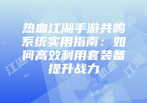 热血江湖手游共鸣系统实用指南：如何高效利用套装备提升战力