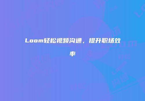 Loom轻松视频沟通，提升职场效率