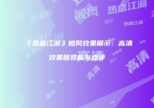 《热血江湖》披风效果展示：高清效果图赏析与点评